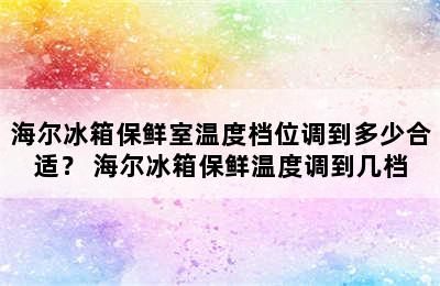 海尔冰箱保鲜室温度档位调到多少合适？ 海尔冰箱保鲜温度调到几档